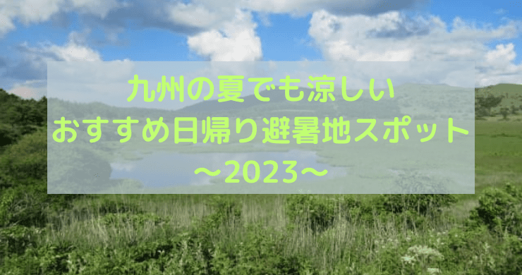 九州の夏でも涼しいおすすめ日帰り避暑地スポット〜2023〜